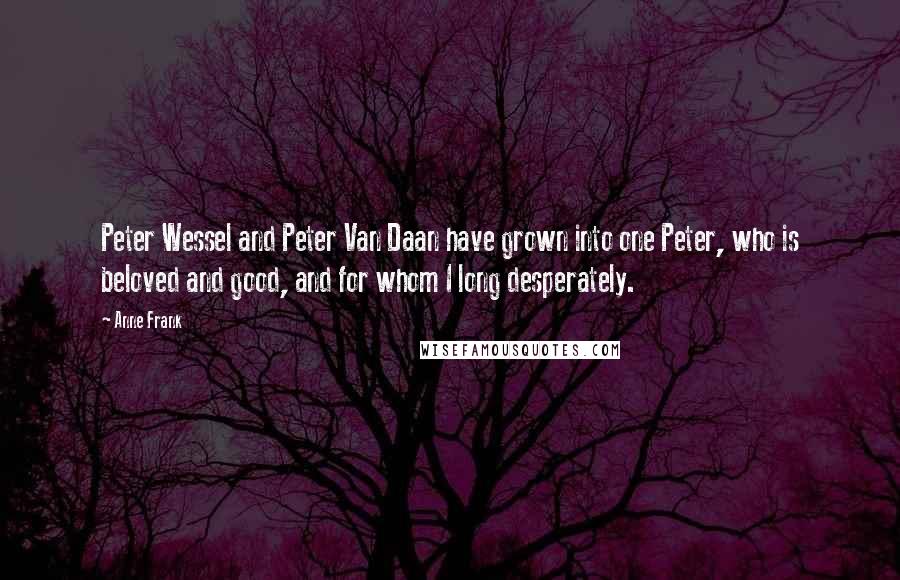 Anne Frank Quotes: Peter Wessel and Peter Van Daan have grown into one Peter, who is beloved and good, and for whom I long desperately.