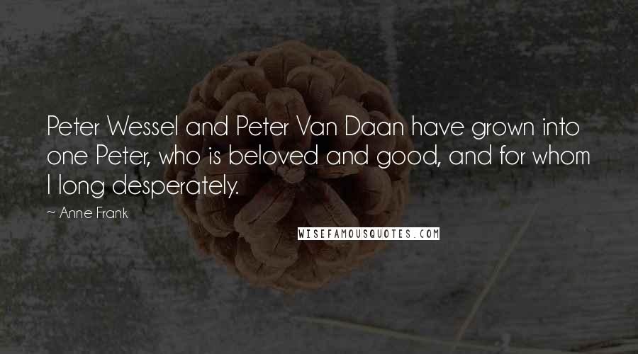 Anne Frank Quotes: Peter Wessel and Peter Van Daan have grown into one Peter, who is beloved and good, and for whom I long desperately.