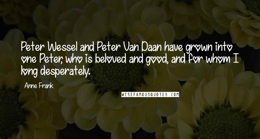 Anne Frank Quotes: Peter Wessel and Peter Van Daan have grown into one Peter, who is beloved and good, and for whom I long desperately.