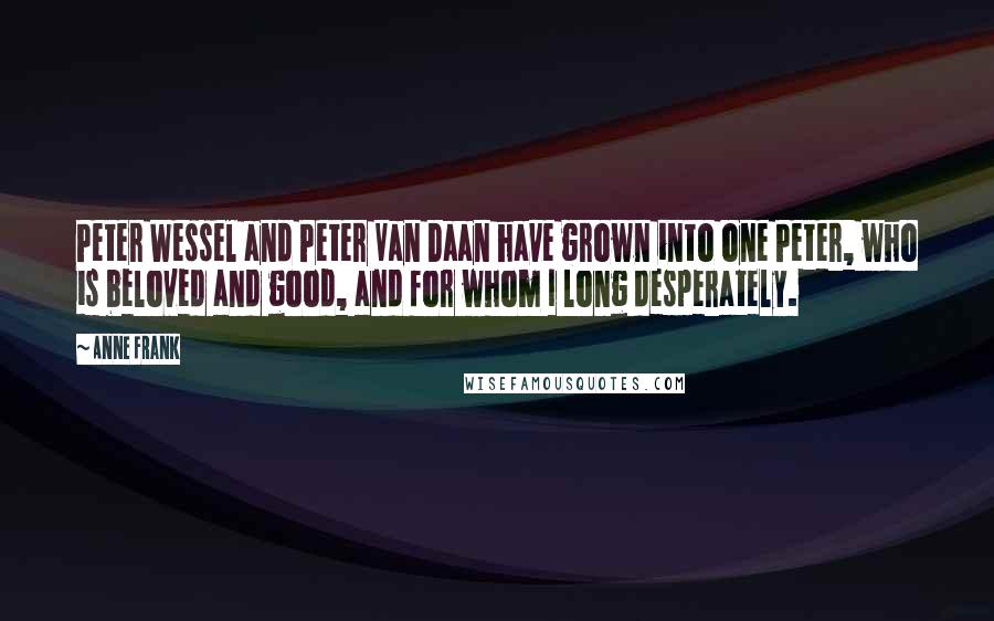 Anne Frank Quotes: Peter Wessel and Peter Van Daan have grown into one Peter, who is beloved and good, and for whom I long desperately.