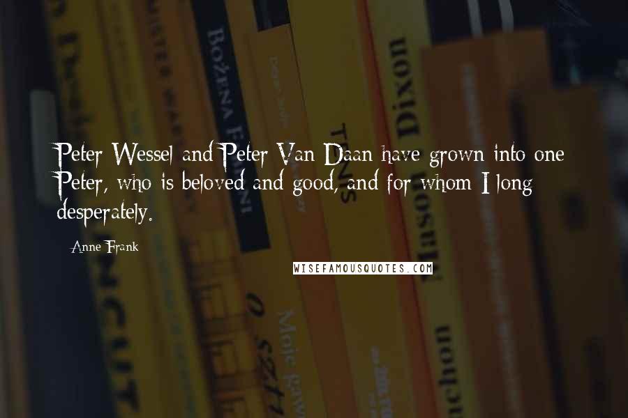 Anne Frank Quotes: Peter Wessel and Peter Van Daan have grown into one Peter, who is beloved and good, and for whom I long desperately.