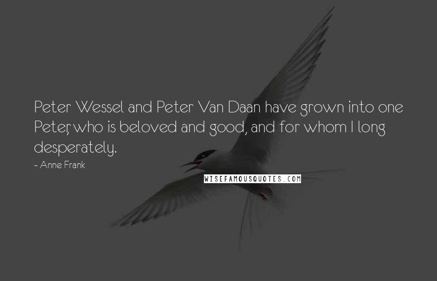 Anne Frank Quotes: Peter Wessel and Peter Van Daan have grown into one Peter, who is beloved and good, and for whom I long desperately.