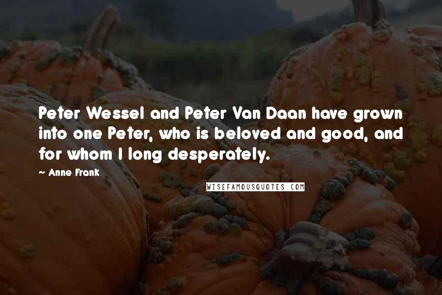 Anne Frank Quotes: Peter Wessel and Peter Van Daan have grown into one Peter, who is beloved and good, and for whom I long desperately.