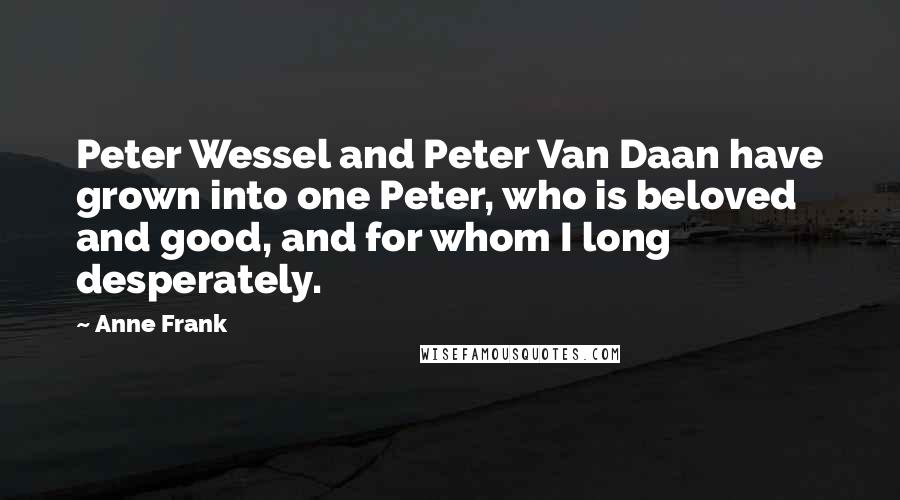 Anne Frank Quotes: Peter Wessel and Peter Van Daan have grown into one Peter, who is beloved and good, and for whom I long desperately.