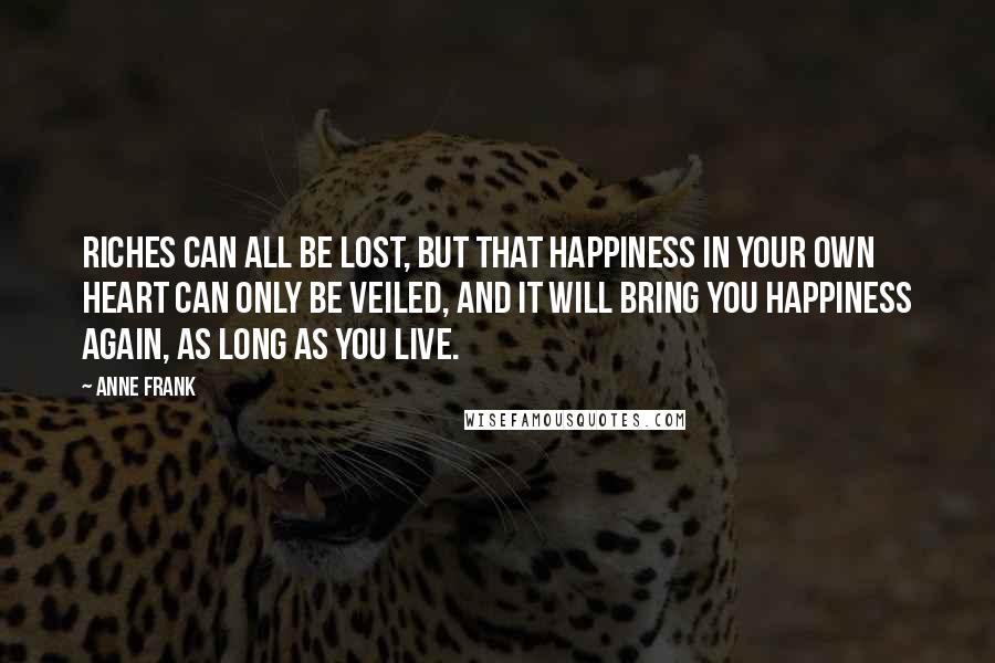 Anne Frank Quotes: Riches can all be lost, but that happiness in your own heart can only be veiled, and it will bring you happiness again, as long as you live.