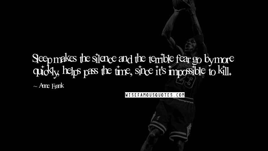 Anne Frank Quotes: Sleep makes the silence and the terrible fear go by more quickly, helps pass the time, since it's impossible to kill.