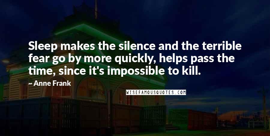 Anne Frank Quotes: Sleep makes the silence and the terrible fear go by more quickly, helps pass the time, since it's impossible to kill.