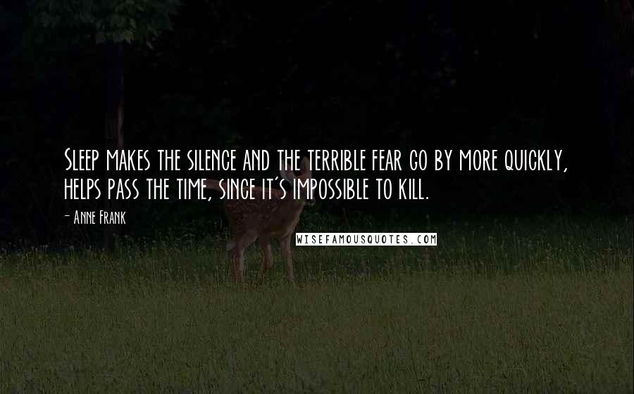 Anne Frank Quotes: Sleep makes the silence and the terrible fear go by more quickly, helps pass the time, since it's impossible to kill.