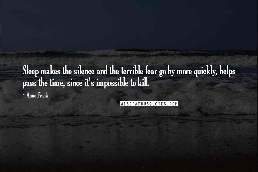 Anne Frank Quotes: Sleep makes the silence and the terrible fear go by more quickly, helps pass the time, since it's impossible to kill.