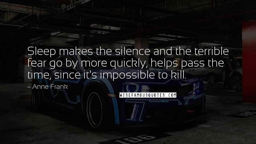 Anne Frank Quotes: Sleep makes the silence and the terrible fear go by more quickly, helps pass the time, since it's impossible to kill.