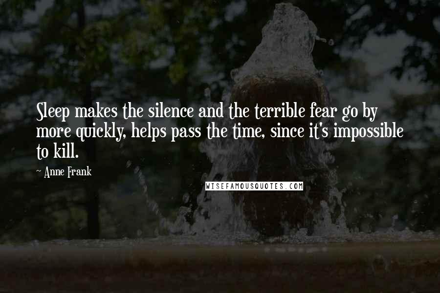 Anne Frank Quotes: Sleep makes the silence and the terrible fear go by more quickly, helps pass the time, since it's impossible to kill.