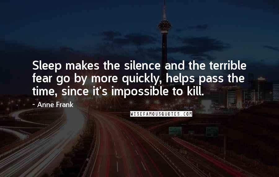 Anne Frank Quotes: Sleep makes the silence and the terrible fear go by more quickly, helps pass the time, since it's impossible to kill.