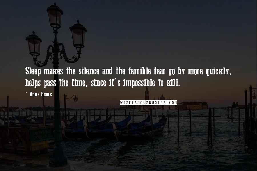 Anne Frank Quotes: Sleep makes the silence and the terrible fear go by more quickly, helps pass the time, since it's impossible to kill.