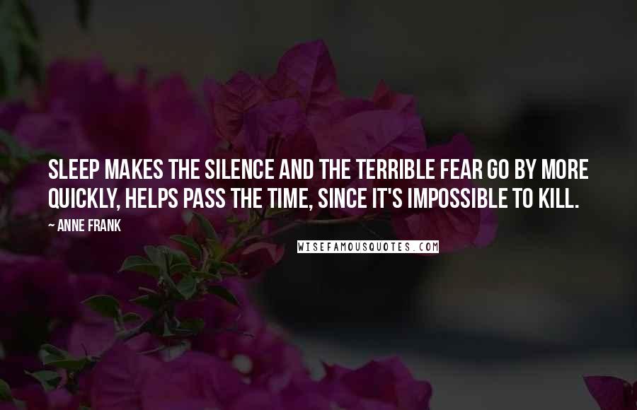 Anne Frank Quotes: Sleep makes the silence and the terrible fear go by more quickly, helps pass the time, since it's impossible to kill.