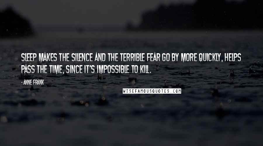 Anne Frank Quotes: Sleep makes the silence and the terrible fear go by more quickly, helps pass the time, since it's impossible to kill.