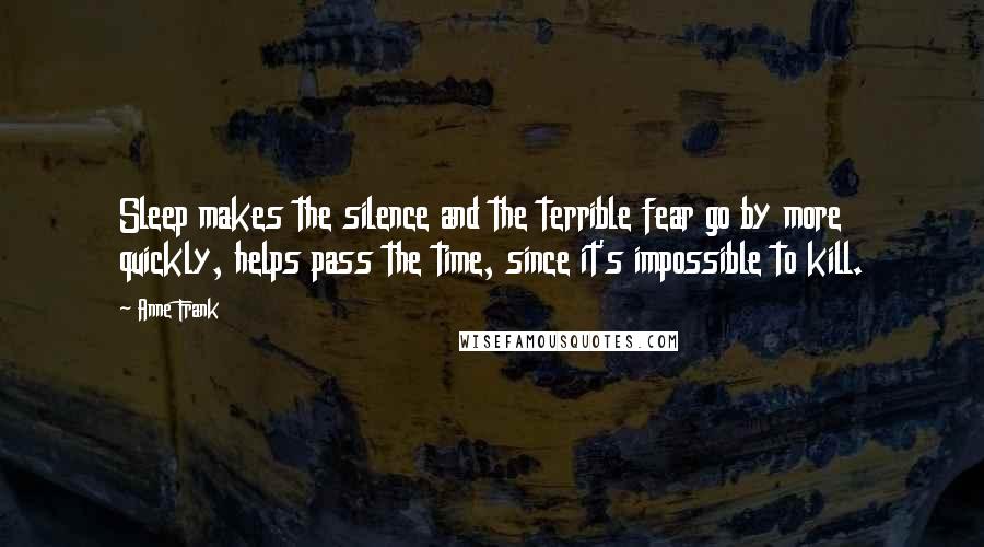 Anne Frank Quotes: Sleep makes the silence and the terrible fear go by more quickly, helps pass the time, since it's impossible to kill.