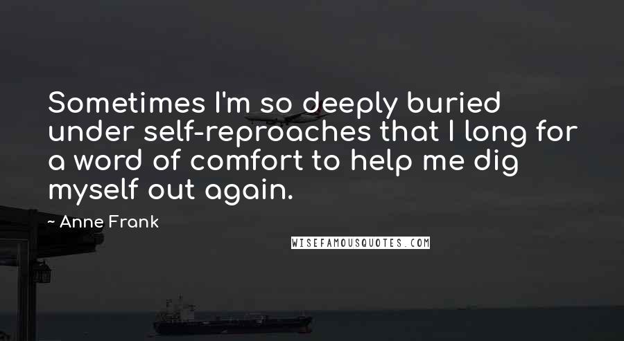 Anne Frank Quotes: Sometimes I'm so deeply buried under self-reproaches that I long for a word of comfort to help me dig myself out again.