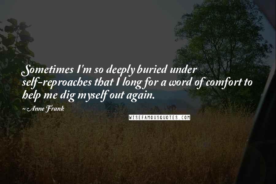 Anne Frank Quotes: Sometimes I'm so deeply buried under self-reproaches that I long for a word of comfort to help me dig myself out again.