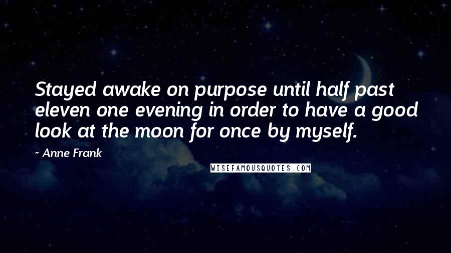 Anne Frank Quotes: Stayed awake on purpose until half past eleven one evening in order to have a good look at the moon for once by myself.