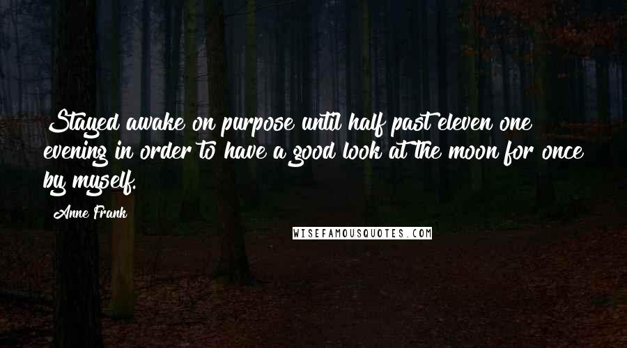 Anne Frank Quotes: Stayed awake on purpose until half past eleven one evening in order to have a good look at the moon for once by myself.