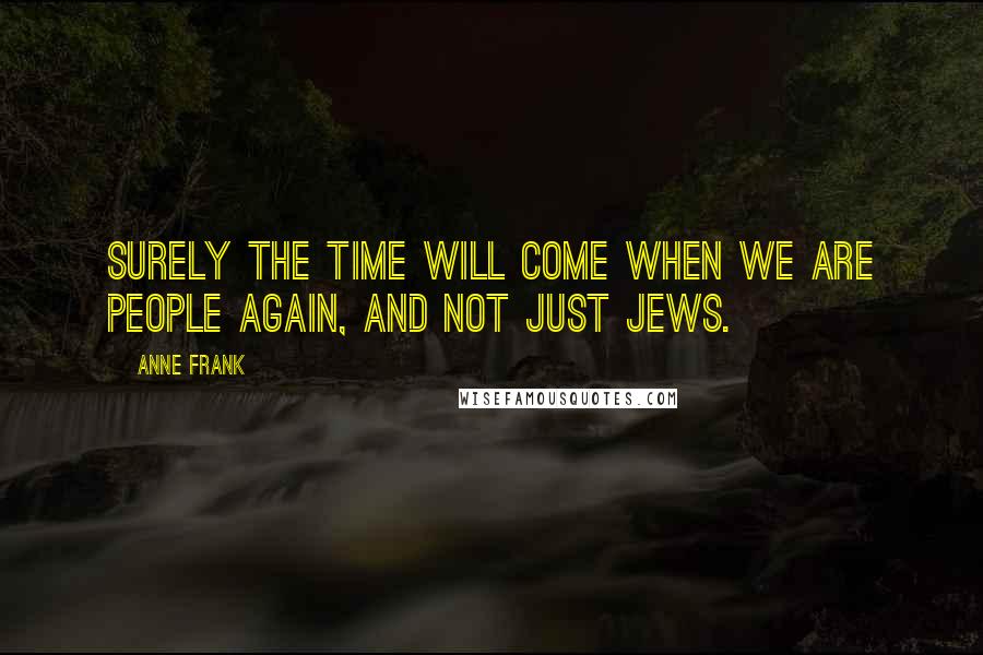 Anne Frank Quotes: Surely the time will come when we are people again, and not just Jews.
