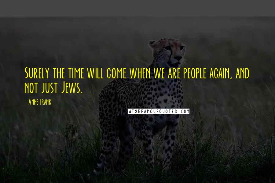 Anne Frank Quotes: Surely the time will come when we are people again, and not just Jews.