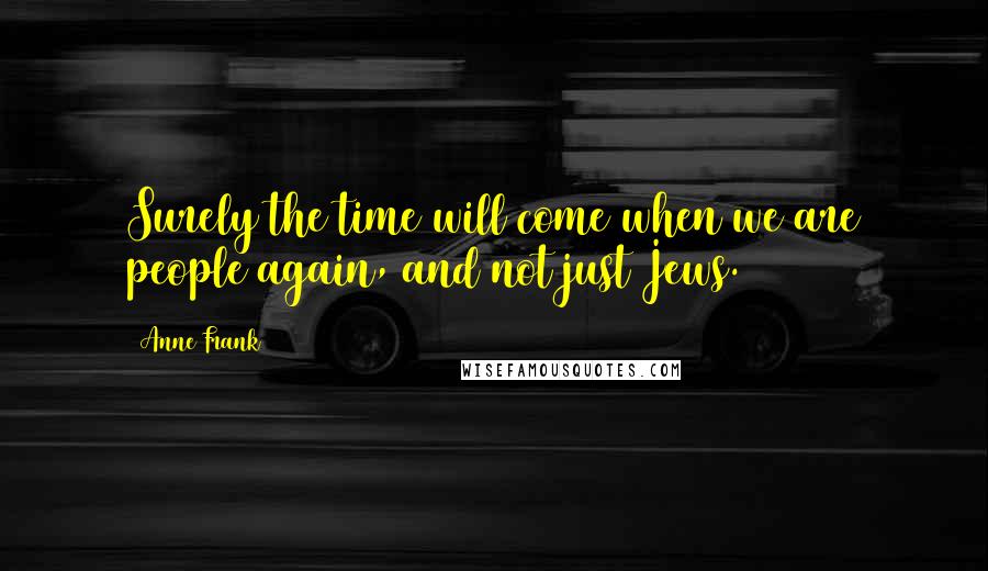 Anne Frank Quotes: Surely the time will come when we are people again, and not just Jews.