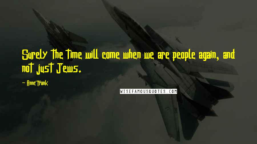 Anne Frank Quotes: Surely the time will come when we are people again, and not just Jews.