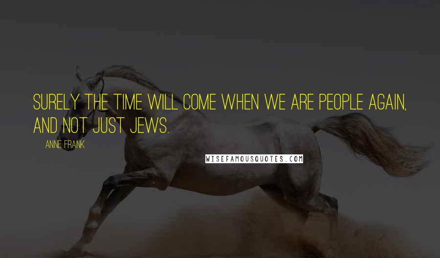 Anne Frank Quotes: Surely the time will come when we are people again, and not just Jews.