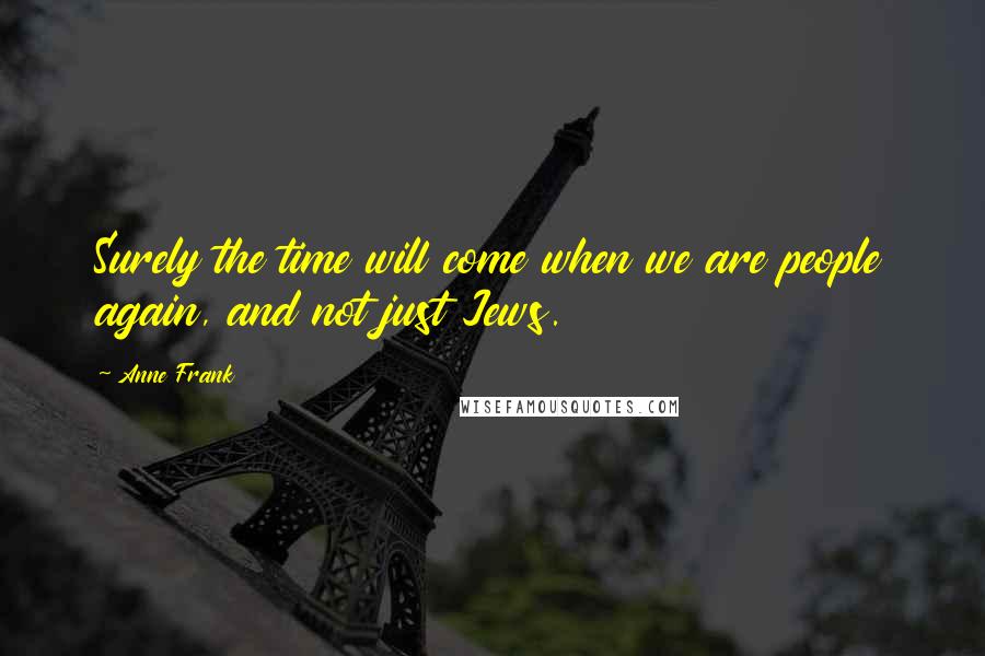 Anne Frank Quotes: Surely the time will come when we are people again, and not just Jews.
