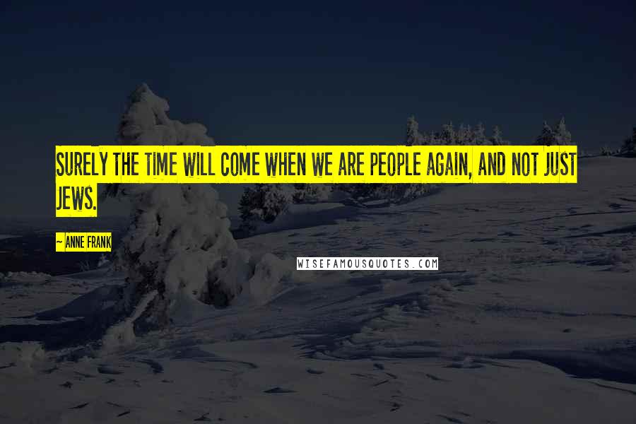 Anne Frank Quotes: Surely the time will come when we are people again, and not just Jews.