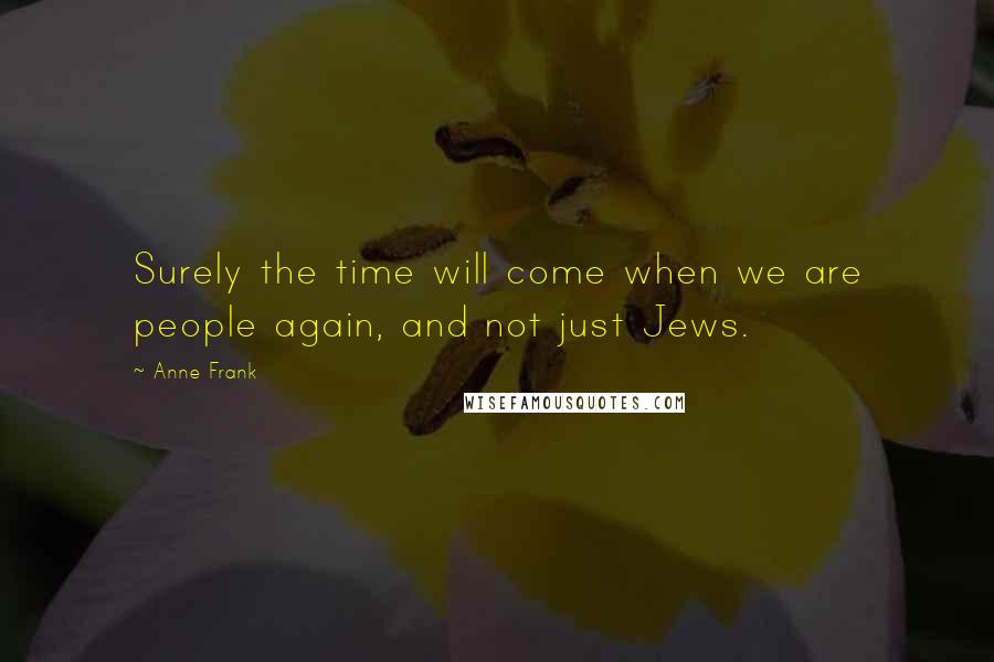 Anne Frank Quotes: Surely the time will come when we are people again, and not just Jews.