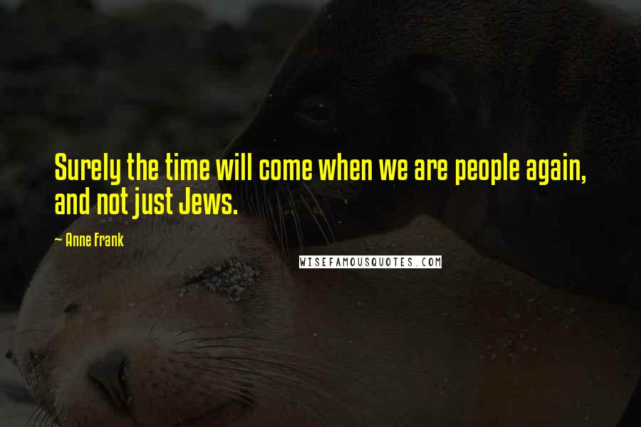 Anne Frank Quotes: Surely the time will come when we are people again, and not just Jews.
