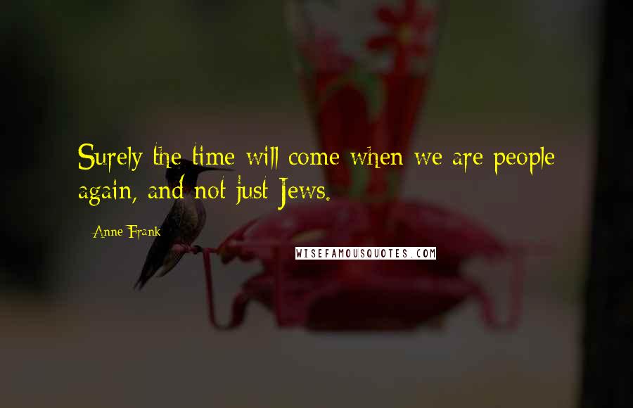 Anne Frank Quotes: Surely the time will come when we are people again, and not just Jews.
