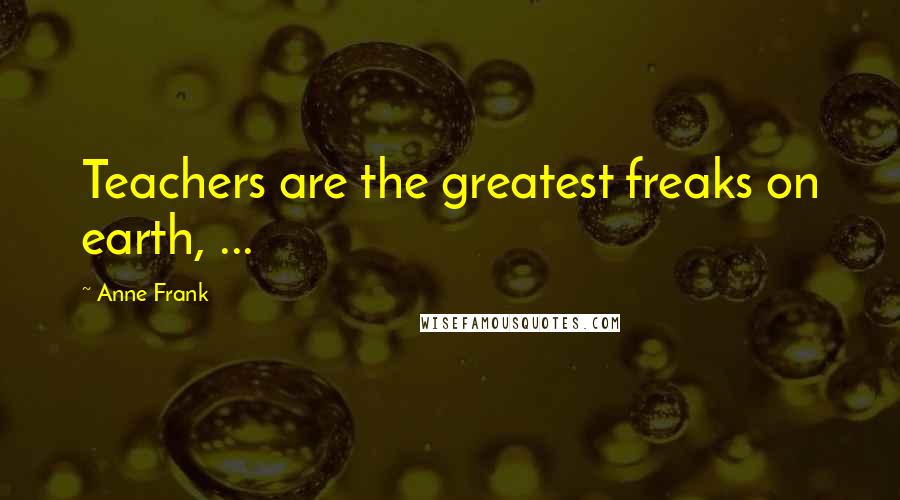Anne Frank Quotes: Teachers are the greatest freaks on earth, ...