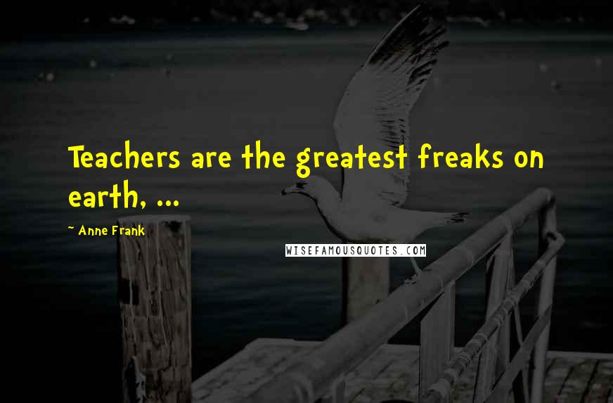 Anne Frank Quotes: Teachers are the greatest freaks on earth, ...