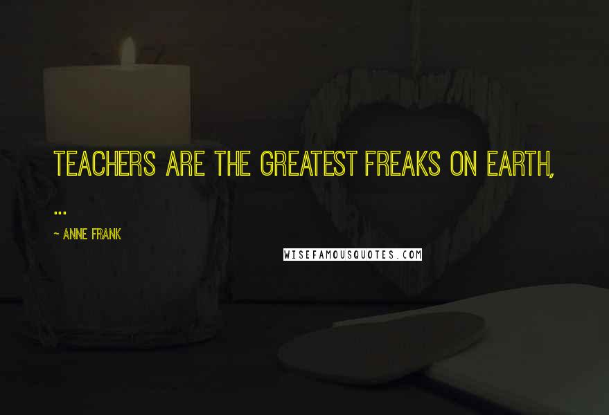 Anne Frank Quotes: Teachers are the greatest freaks on earth, ...