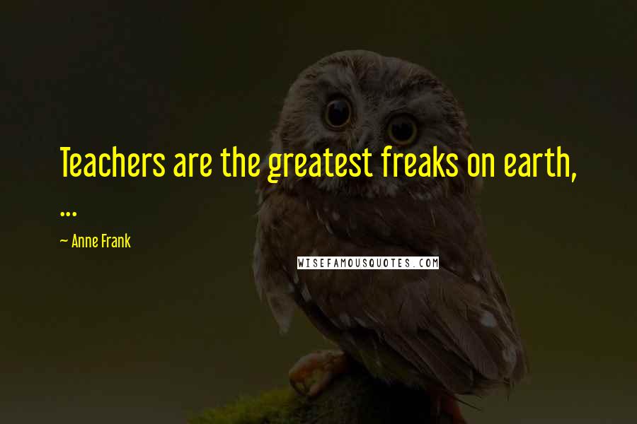 Anne Frank Quotes: Teachers are the greatest freaks on earth, ...