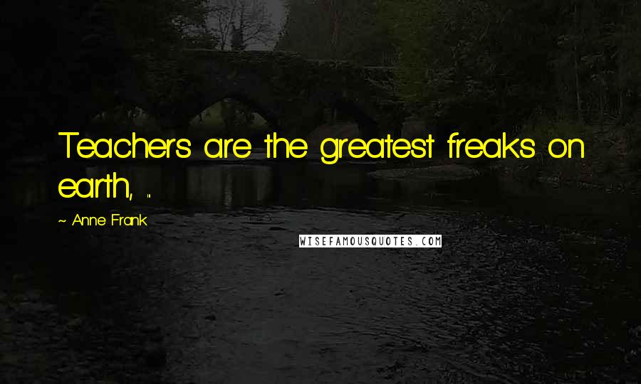 Anne Frank Quotes: Teachers are the greatest freaks on earth, ...