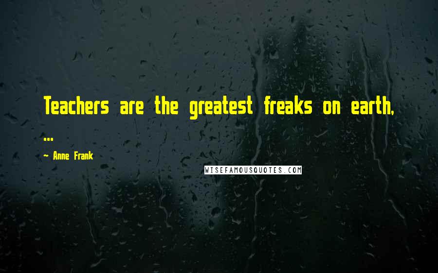 Anne Frank Quotes: Teachers are the greatest freaks on earth, ...