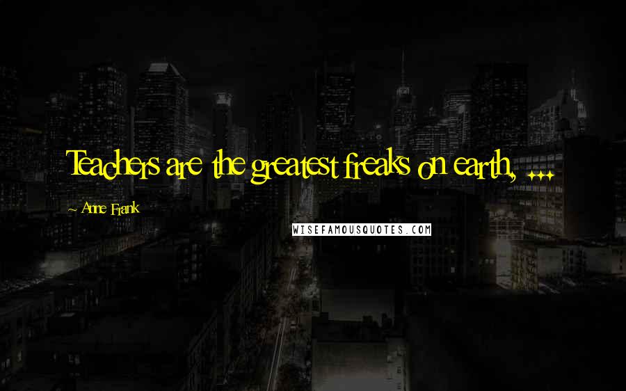 Anne Frank Quotes: Teachers are the greatest freaks on earth, ...