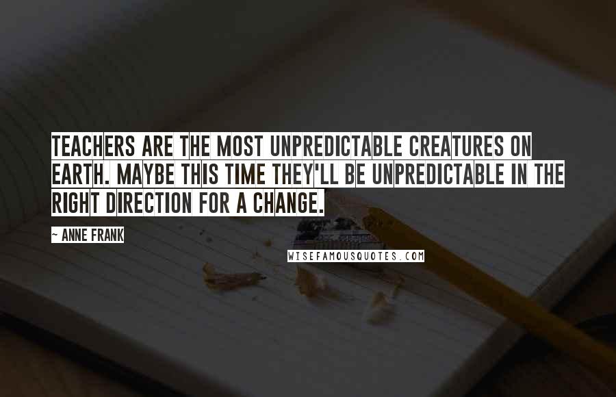 Anne Frank Quotes: Teachers are the most unpredictable creatures on earth. Maybe this time they'll be unpredictable in the right direction for a change.