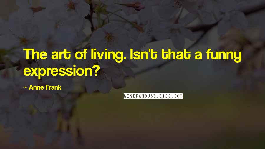 Anne Frank Quotes: The art of living. Isn't that a funny expression?
