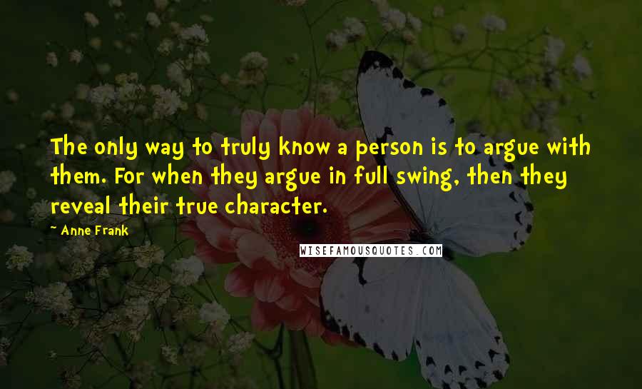 Anne Frank Quotes: The only way to truly know a person is to argue with them. For when they argue in full swing, then they reveal their true character.