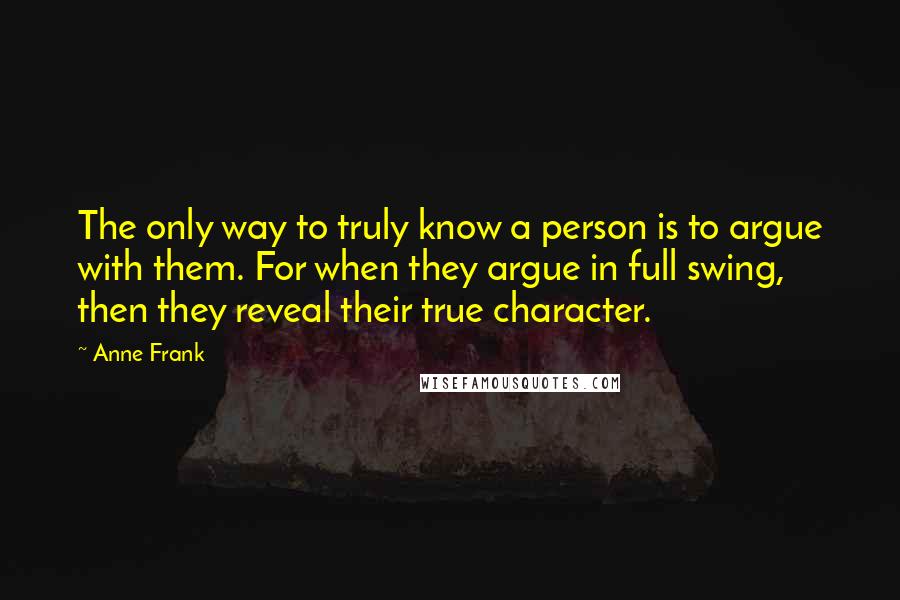 Anne Frank Quotes: The only way to truly know a person is to argue with them. For when they argue in full swing, then they reveal their true character.