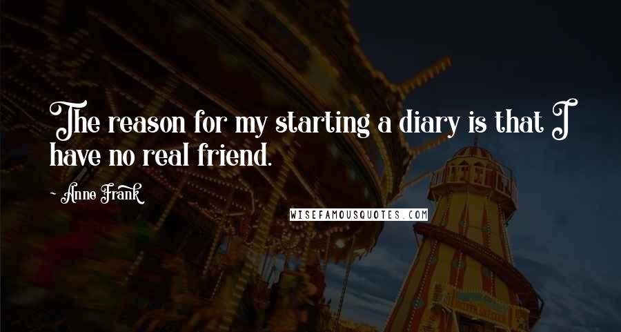 Anne Frank Quotes: The reason for my starting a diary is that I have no real friend.