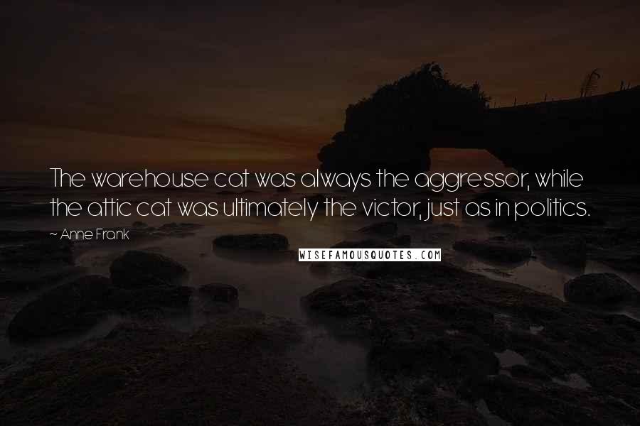 Anne Frank Quotes: The warehouse cat was always the aggressor, while the attic cat was ultimately the victor, just as in politics.