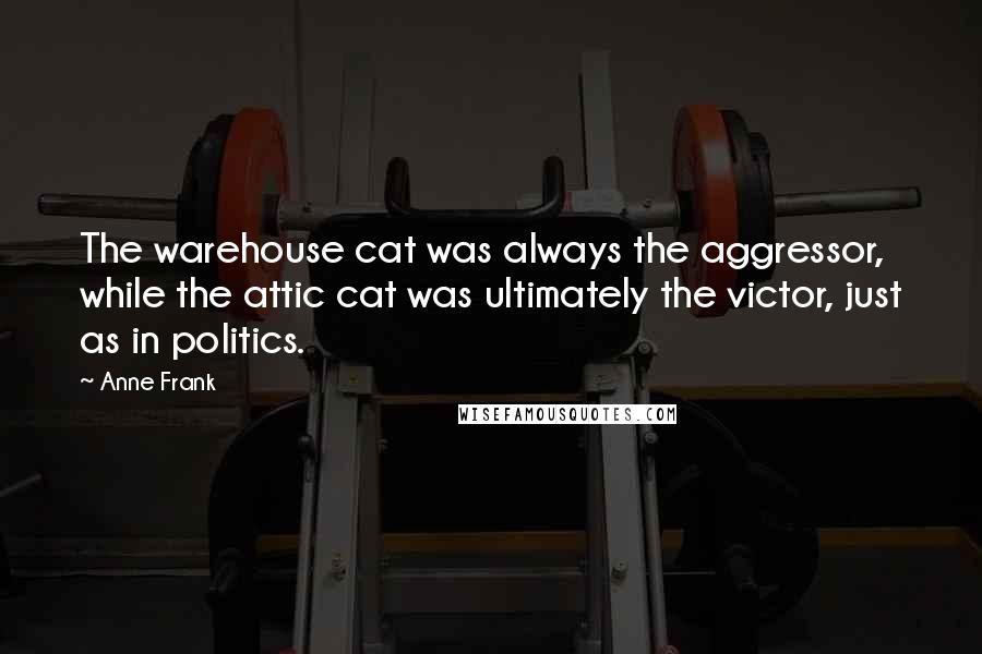 Anne Frank Quotes: The warehouse cat was always the aggressor, while the attic cat was ultimately the victor, just as in politics.