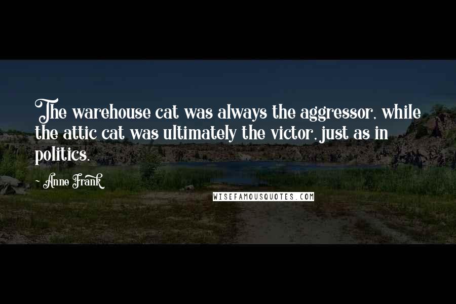 Anne Frank Quotes: The warehouse cat was always the aggressor, while the attic cat was ultimately the victor, just as in politics.