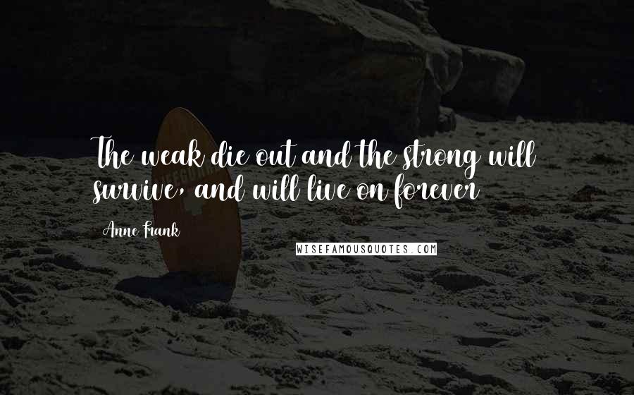 Anne Frank Quotes: The weak die out and the strong will survive, and will live on forever